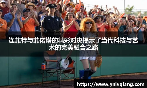连菲特与菲偌塔的精彩对决揭示了当代科技与艺术的完美融合之路