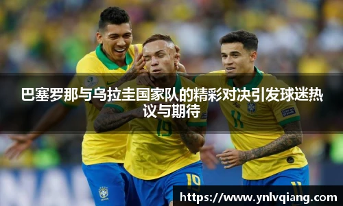 巴塞罗那与乌拉圭国家队的精彩对决引发球迷热议与期待