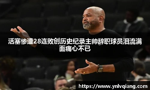 活塞惨遭28连败创历史纪录主帅辞职球员泪流满面痛心不已